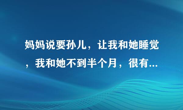 妈妈说要孙儿，让我和她睡觉，我和她不到半个月，很有共同语言，但是关系还没有搞好，妈妈说的有点太突然