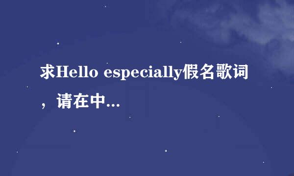 求Hello especially假名歌词，请在中文后打括号标上假名，谢谢