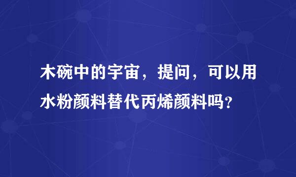 木碗中的宇宙，提问，可以用水粉颜料替代丙烯颜料吗？