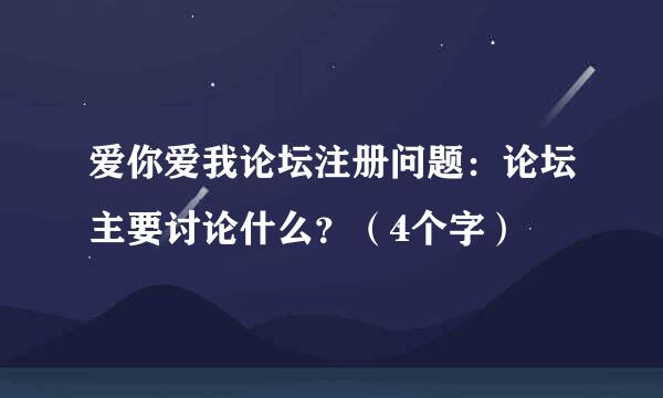 爱你爱我论坛注册问题：论坛主要讨论什么？（4个字）