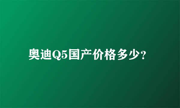 奥迪Q5国产价格多少？