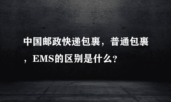 中国邮政快递包裹，普通包裹，EMS的区别是什么？