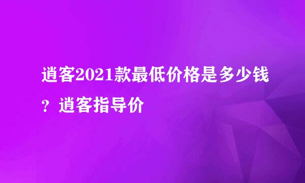 逍客2021款最低价格是多少钱？逍客指导价