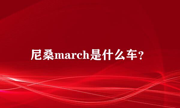 尼桑march是什么车？