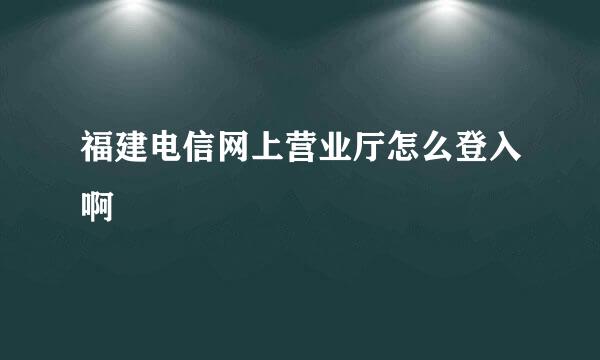 福建电信网上营业厅怎么登入啊