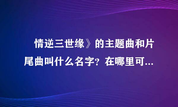 ≪情逆三世缘》的主题曲和片尾曲叫什么名字？在哪里可以听到？特别是敖嘉年唱的片尾曲！握找了好久