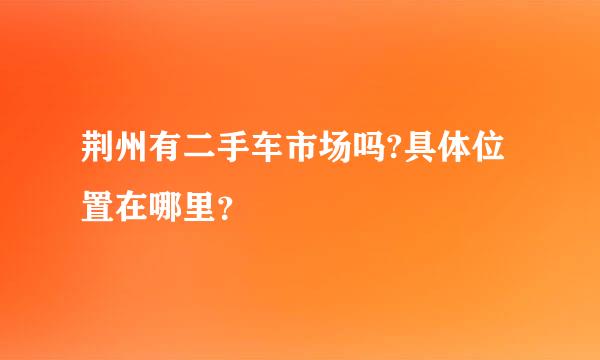 荆州有二手车市场吗?具体位置在哪里？