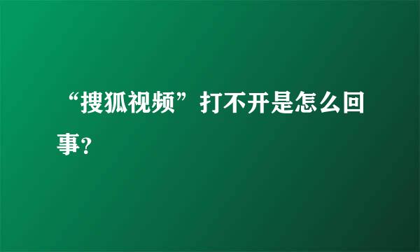 “搜狐视频”打不开是怎么回事？