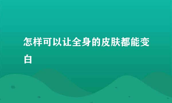 怎样可以让全身的皮肤都能变白