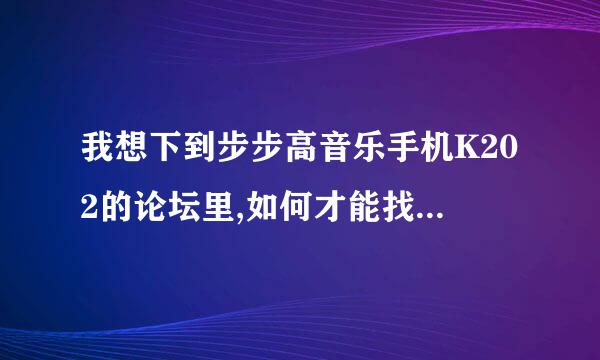 我想下到步步高音乐手机K202的论坛里,如何才能找到这个网址