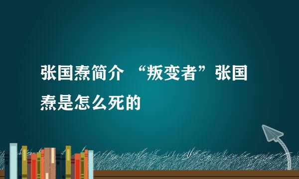 张国焘简介 “叛变者”张国焘是怎么死的