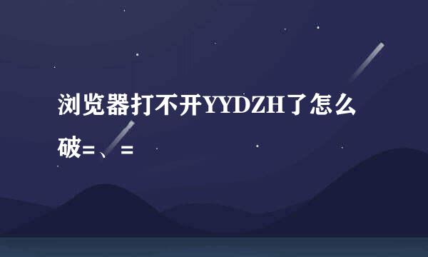 浏览器打不开YYDZH了怎么破=、=