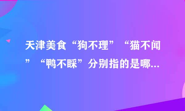 天津美食“狗不理”“猫不闻”“鸭不睬”分别指的是哪些东西呢？