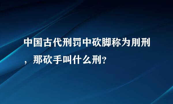 中国古代刑罚中砍脚称为刖刑，那砍手叫什么刑？