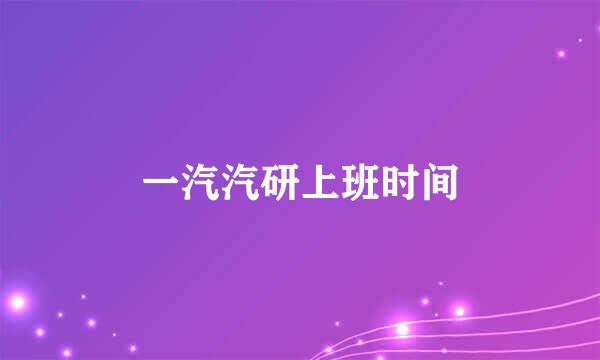 一汽汽研上班时间