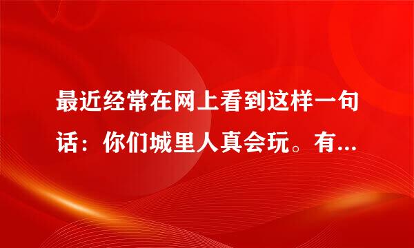 最近经常在网上看到这样一句话：你们城里人真会玩。有什么意思？