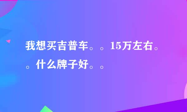 我想买吉普车。。15万左右。。什么牌子好。。