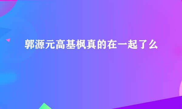 郭源元高基枫真的在一起了么