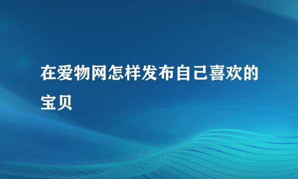 在爱物网怎样发布自己喜欢的宝贝