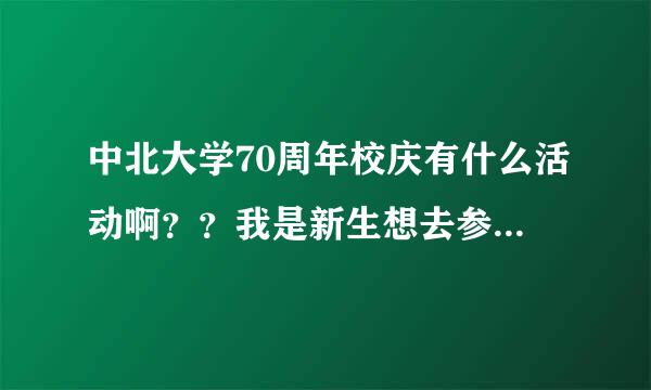 中北大学70周年校庆有什么活动啊？？我是新生想去参观 应该8号什么时间去呢？