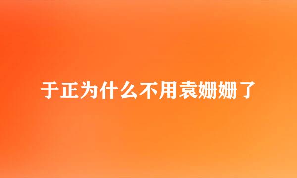 于正为什么不用袁姗姗了