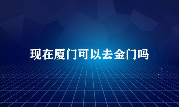 现在厦门可以去金门吗