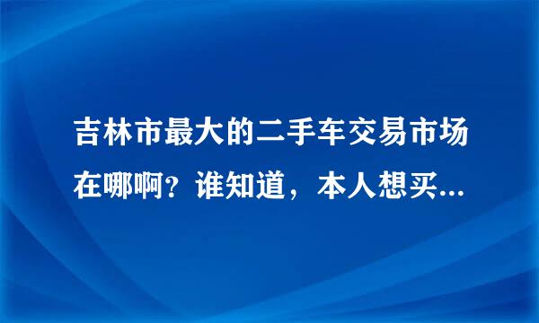 吉林市最大的二手车交易市场在哪啊？谁知道，本人想买辆差不多的二手车代步