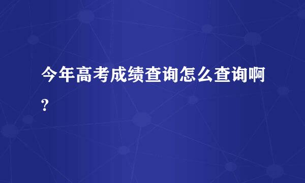 今年高考成绩查询怎么查询啊?