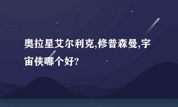 奥拉星艾尔利克,修普森曼,宇宙侠哪个好?