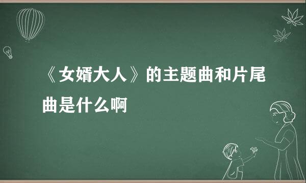 《女婿大人》的主题曲和片尾曲是什么啊