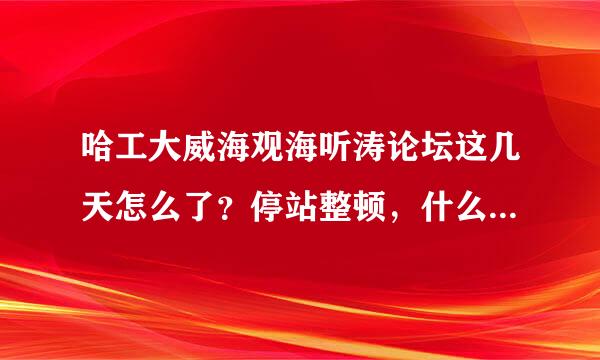 哈工大威海观海听涛论坛这几天怎么了？停站整顿，什么意思，求解！！谢谢！！！