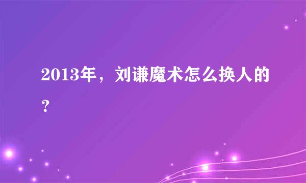 2013年，刘谦魔术怎么换人的？