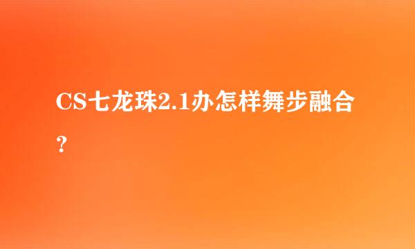 CS七龙珠2.1办怎样舞步融合？