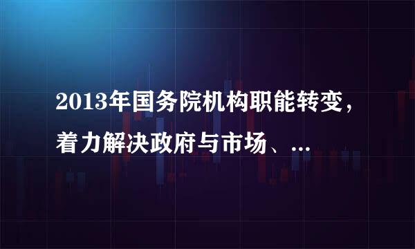 2013年国务院机构职能转变，着力解决政府与市场、政府与社会的关系问题，着力解决职责交叉、推诿扯皮问题