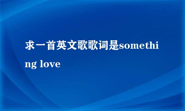 求一首英文歌歌词是something love