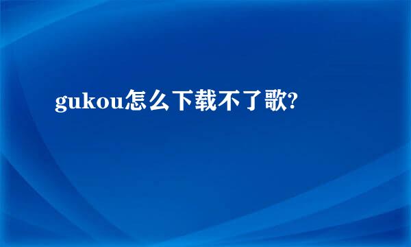 gukou怎么下载不了歌?