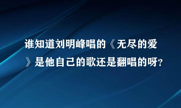 谁知道刘明峰唱的《无尽的爱》是他自己的歌还是翻唱的呀？