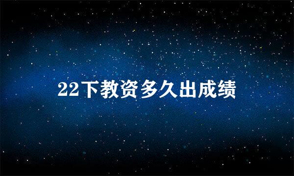 22下教资多久出成绩