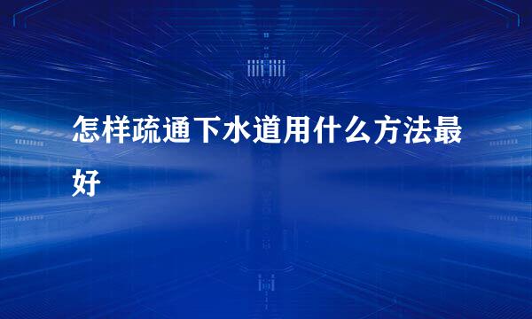 怎样疏通下水道用什么方法最好