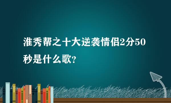 淮秀帮之十大逆袭情侣2分50秒是什么歌？