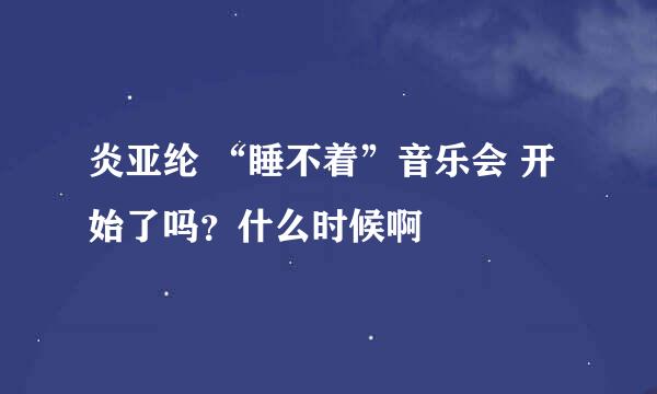 炎亚纶 “睡不着”音乐会 开始了吗？什么时候啊