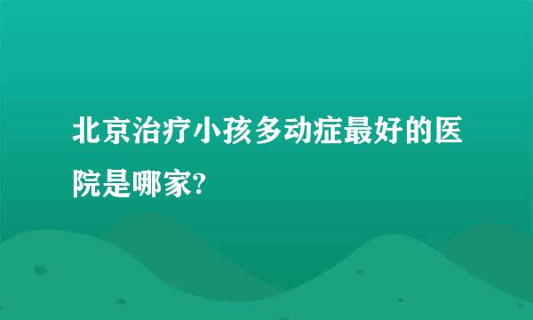 北京治疗小孩多动症最好的医院是哪家?