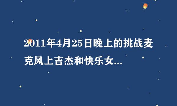 2011年4月25日晚上的挑战麦克风上吉杰和快乐女生唱的歌是什么？