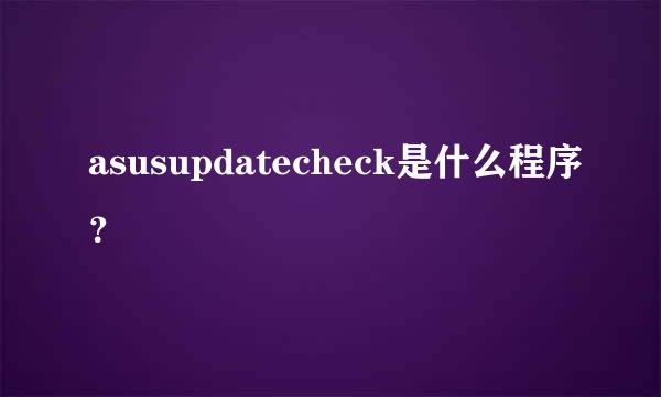 asusupdatecheck是什么程序？