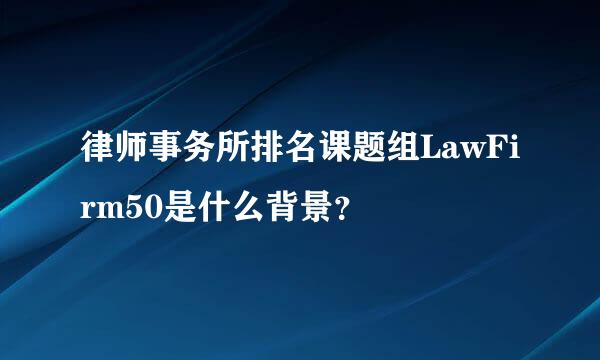 律师事务所排名课题组LawFirm50是什么背景？