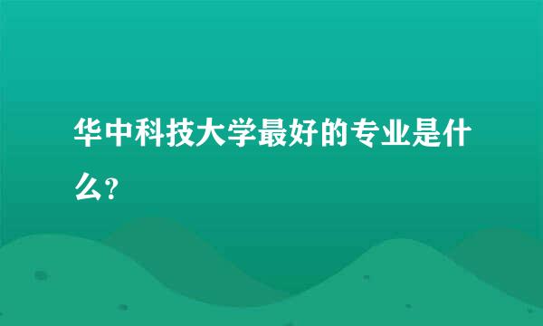 华中科技大学最好的专业是什么？