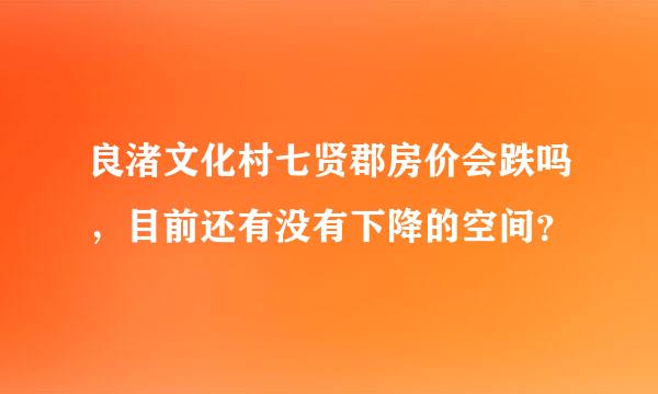 良渚文化村七贤郡房价会跌吗，目前还有没有下降的空间？