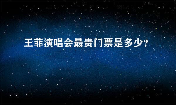 王菲演唱会最贵门票是多少？