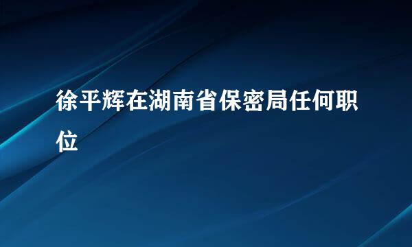 徐平辉在湖南省保密局任何职位