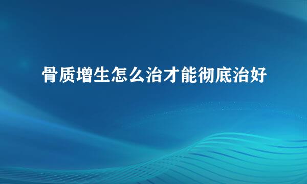 骨质增生怎么治才能彻底治好